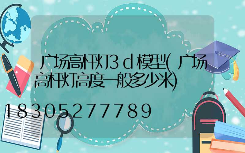 广场高杆灯3d模型(广场高杆灯高度一般多少米)