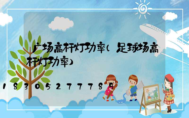 广场高杆灯功率(足球场高杆灯功率)