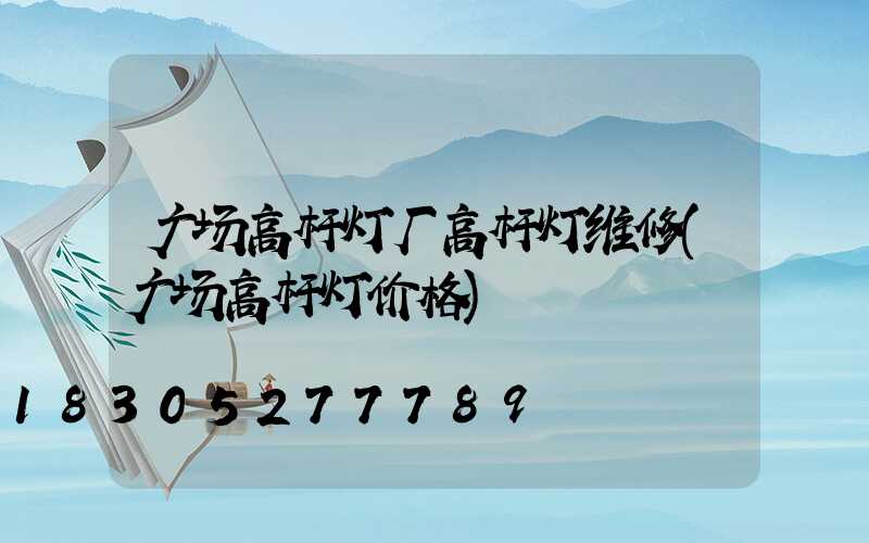 广场高杆灯厂高杆灯维修(广场高杆灯价格)