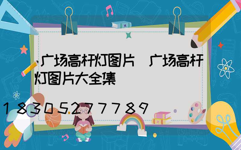 广场高杆灯图片(广场高杆灯图片大全集)