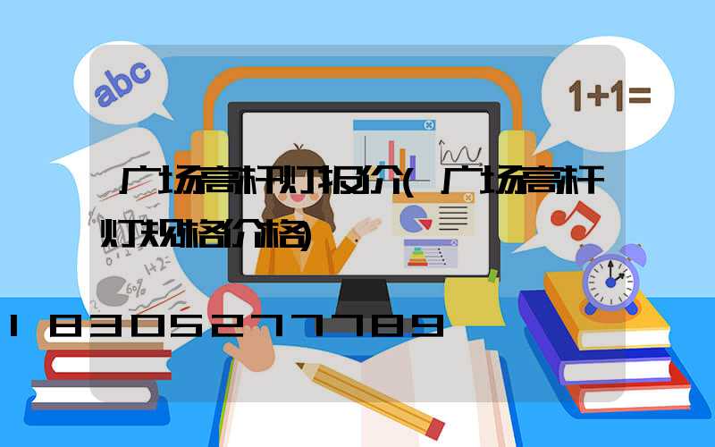 广场高杆灯报价(广场高杆灯规格价格)