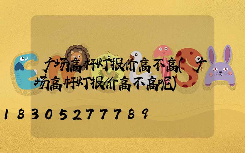 广场高杆灯报价高不高(广场高杆灯报价高不高呢)