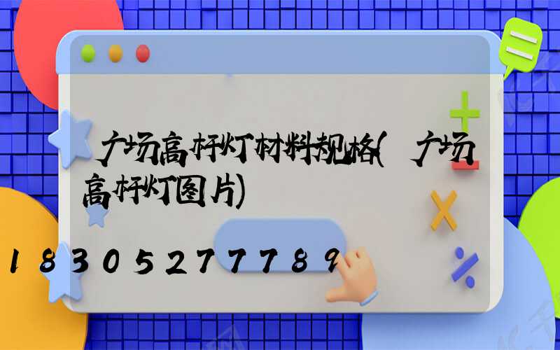 广场高杆灯材料规格(广场高杆灯图片)