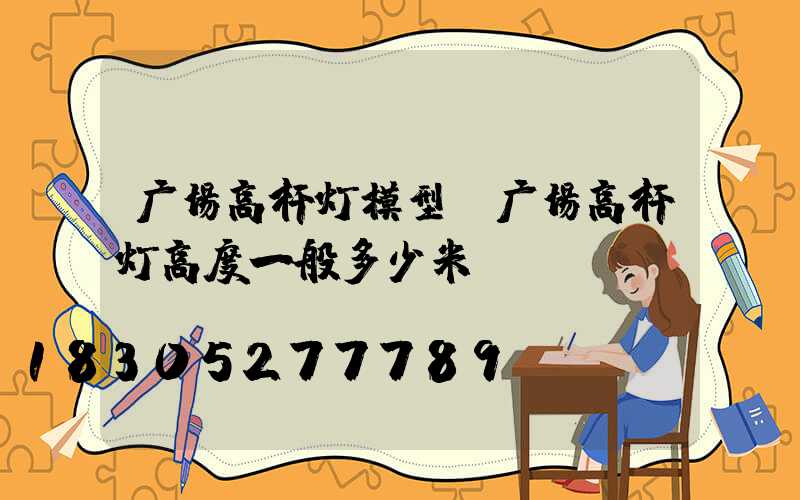 广场高杆灯模型(广场高杆灯高度一般多少米)