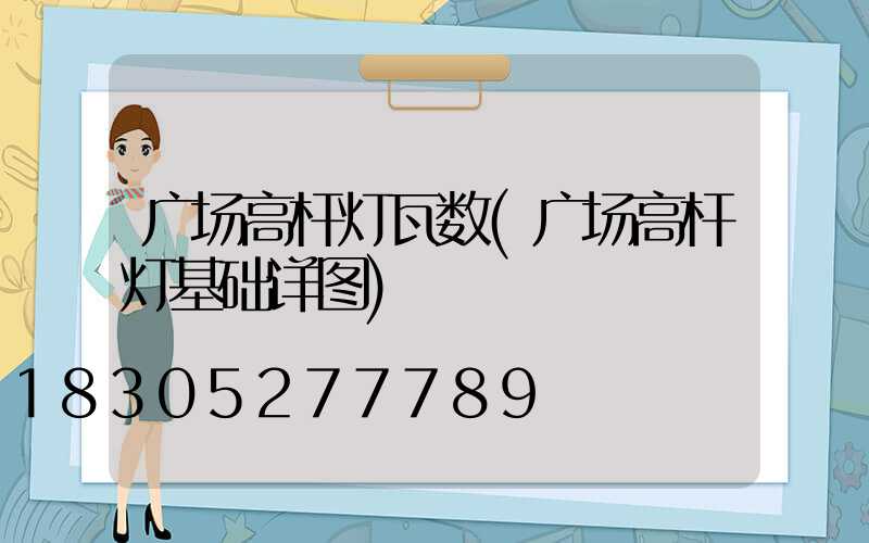 广场高杆灯瓦数(广场高杆灯基础详图)