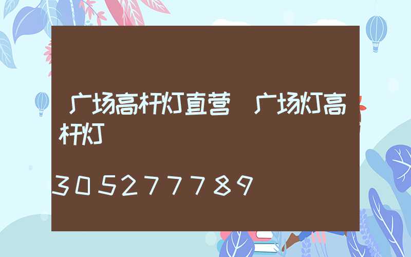 广场高杆灯直营(广场灯高杆灯)
