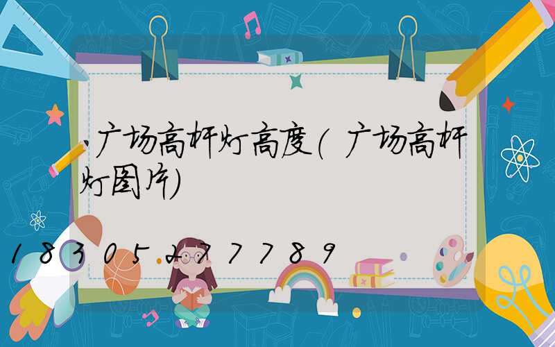 广场高杆灯高度(广场高杆灯图片)