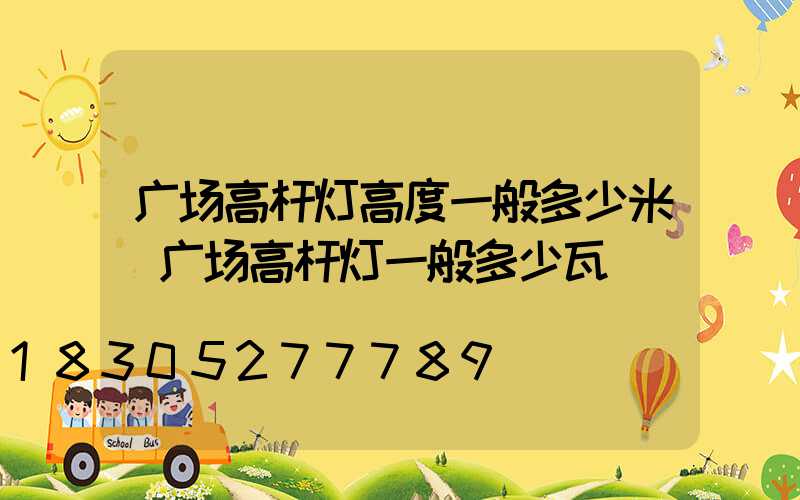 广场高杆灯高度一般多少米(广场高杆灯一般多少瓦)