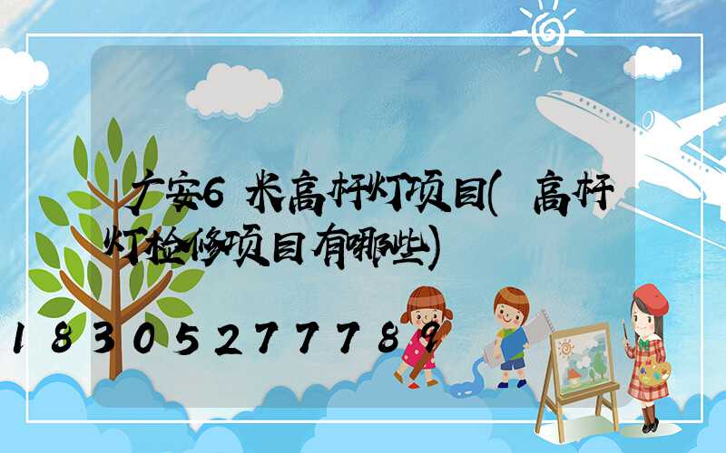 广安6米高杆灯项目(高杆灯检修项目有哪些)