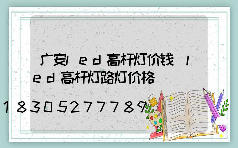 广安led高杆灯价钱(led高杆灯路灯价格)