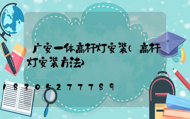 广安一体高杆灯安装(高杆灯安装方法)