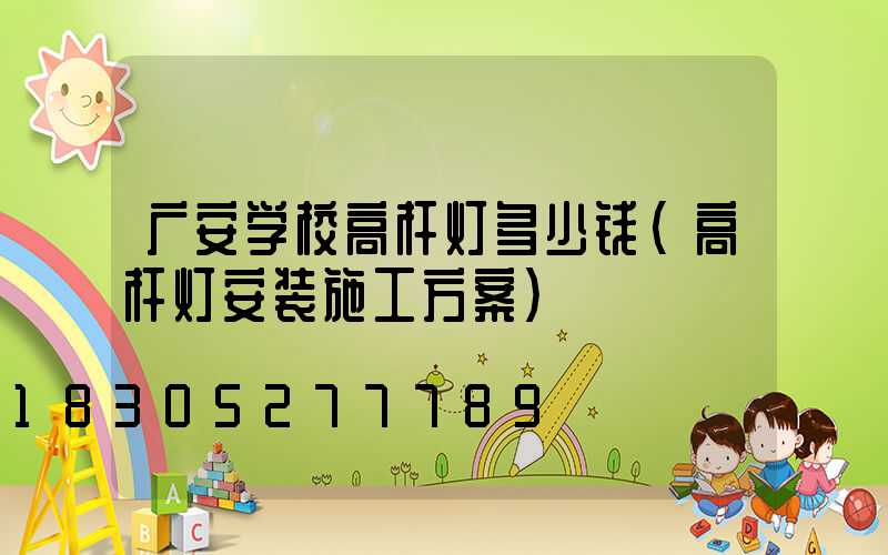 广安学校高杆灯多少钱(高杆灯安装施工方案)