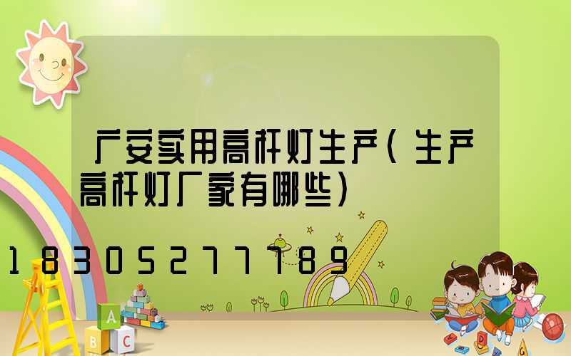 广安实用高杆灯生产(生产高杆灯厂家有哪些)
