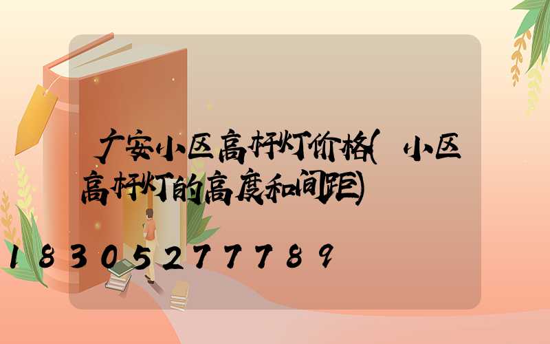 广安小区高杆灯价格(小区高杆灯的高度和间距)