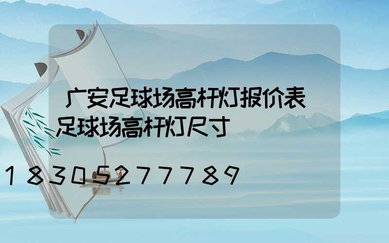 广安足球场高杆灯报价表(足球场高杆灯尺寸)