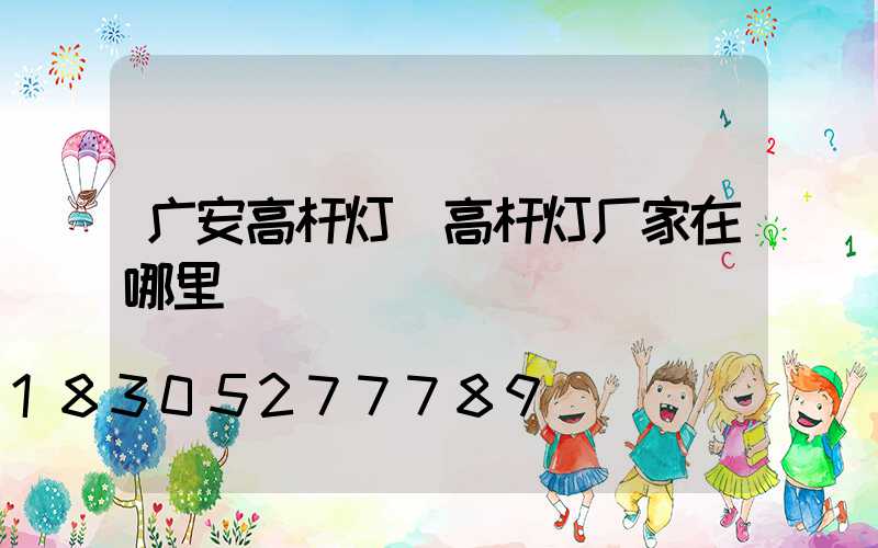 广安高杆灯(高杆灯厂家在哪里)