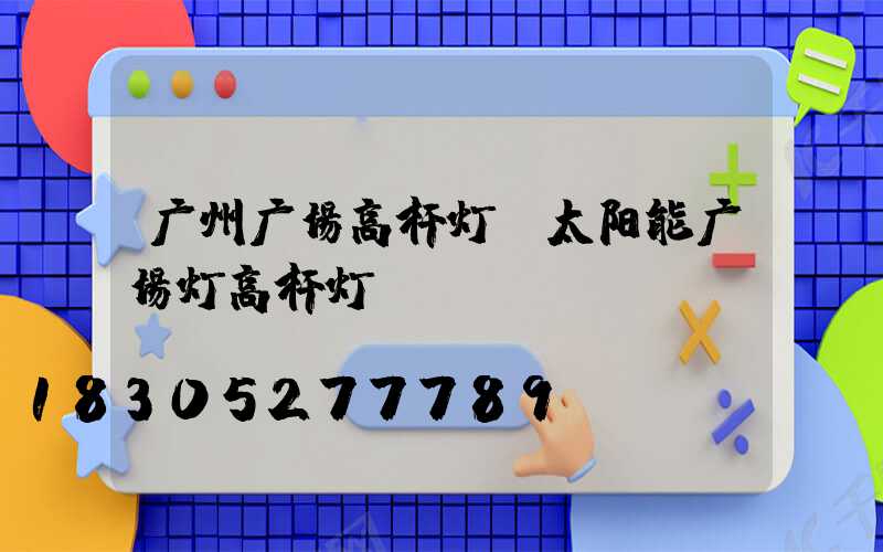 广州广场高杆灯(太阳能广场灯高杆灯)