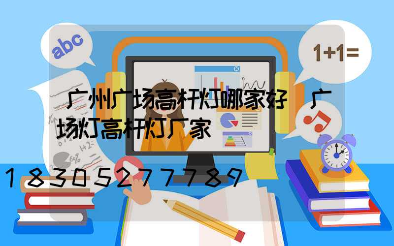 广州广场高杆灯哪家好(广场灯高杆灯厂家)