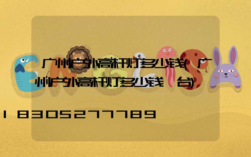 广州户外高杆灯多少钱(广州户外高杆灯多少钱一台)