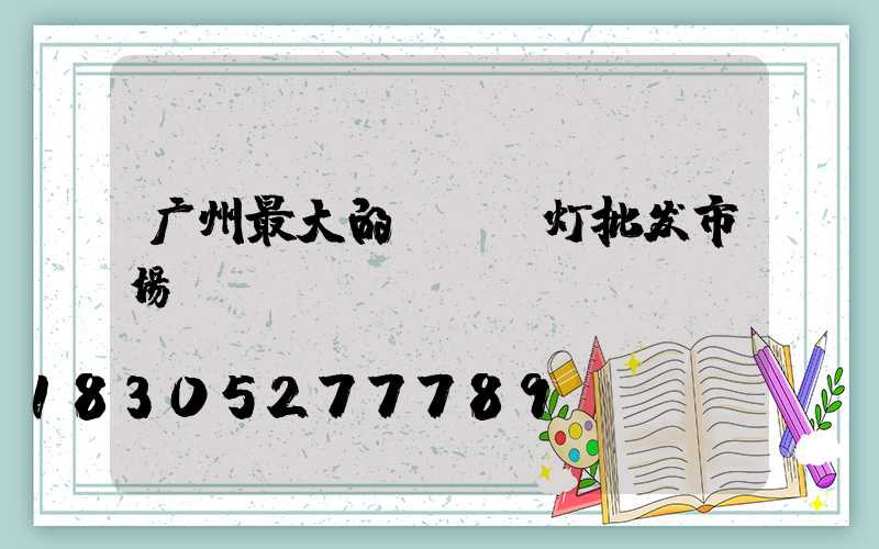 广州最大的led灯批发市场