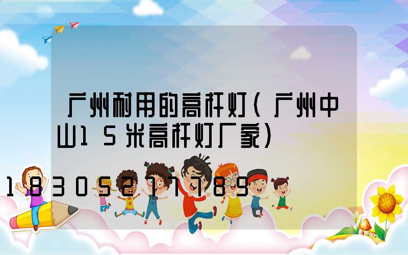广州耐用的高杆灯(广州中山15米高杆灯厂家)