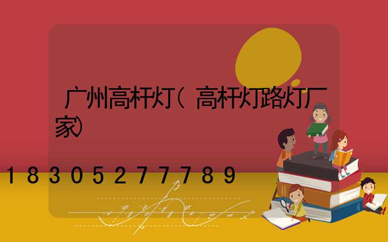 广州高杆灯(高杆灯路灯厂家)