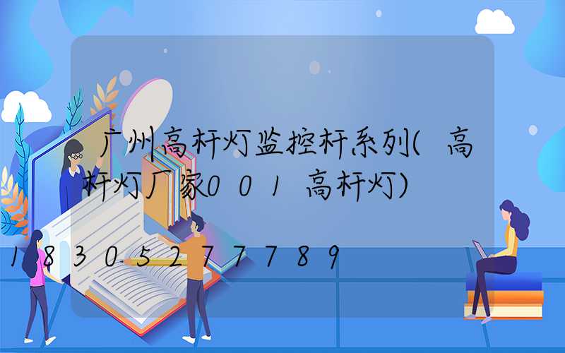 广州高杆灯监控杆系列(高杆灯厂家001高杆灯)
