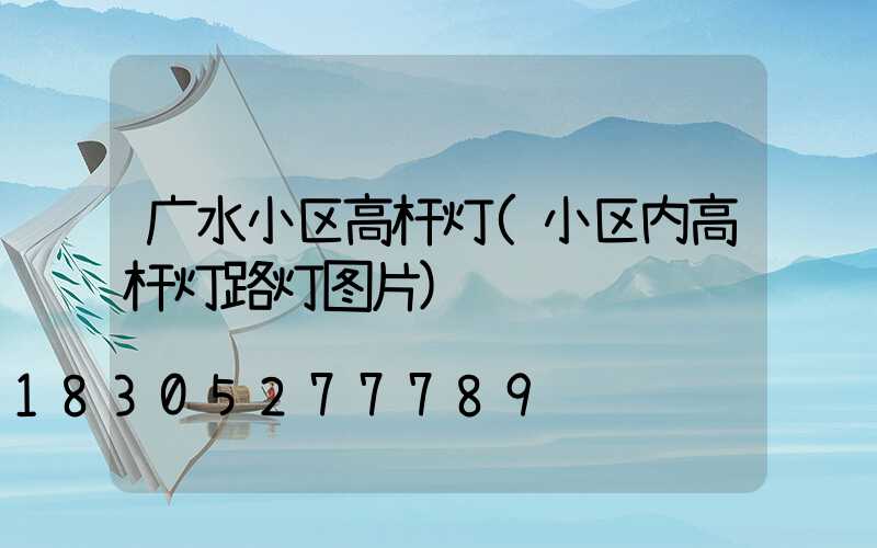 广水小区高杆灯(小区内高杆灯路灯图片)