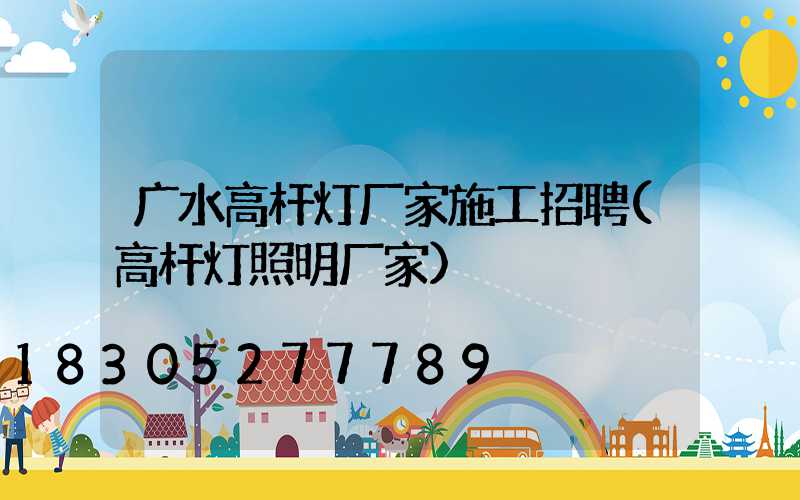 广水高杆灯厂家施工招聘(高杆灯照明厂家)
