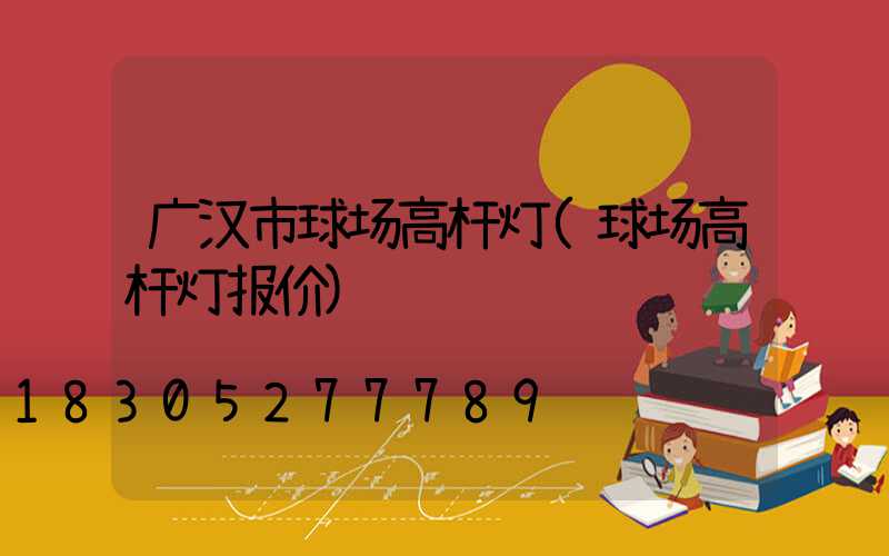 广汉市球场高杆灯(球场高杆灯报价)