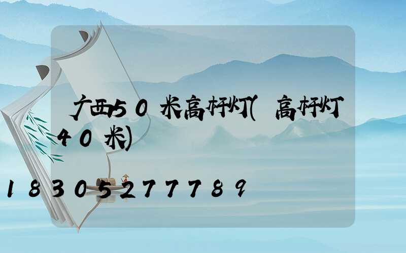 广西50米高杆灯(高杆灯40米)