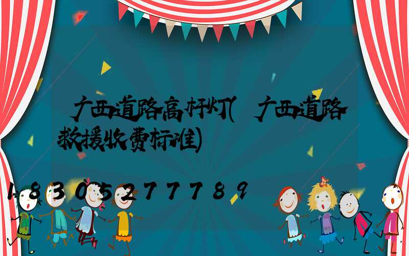 广西道路高杆灯(广西道路救援收费标准)