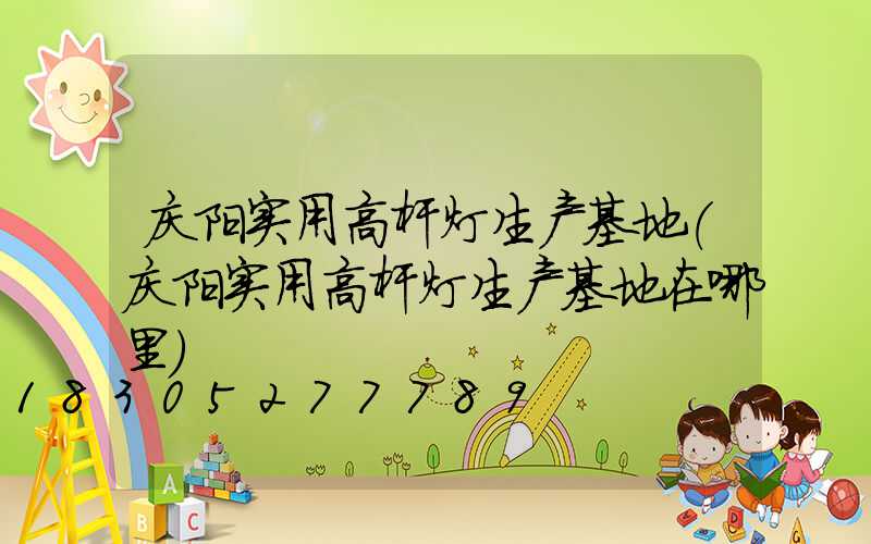 庆阳实用高杆灯生产基地(庆阳实用高杆灯生产基地在哪里)