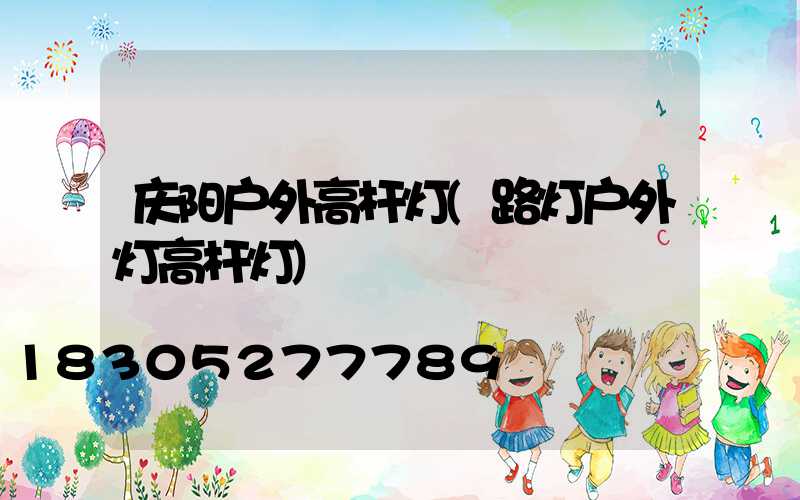庆阳户外高杆灯(路灯户外灯高杆灯)