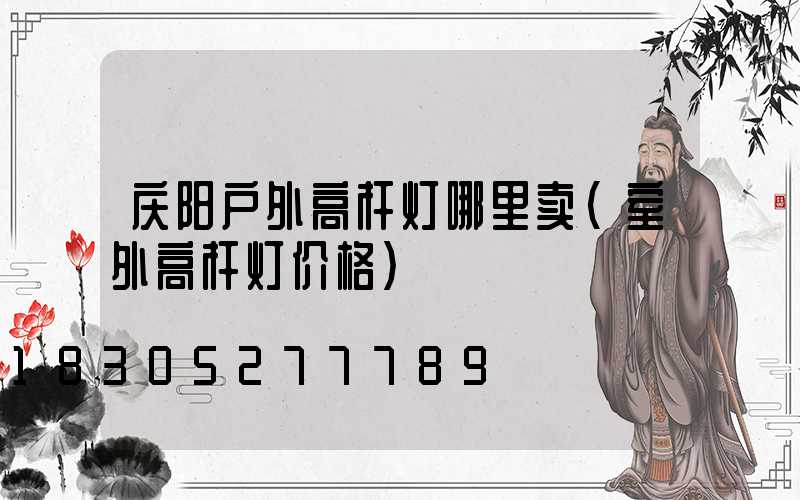 庆阳户外高杆灯哪里卖(室外高杆灯价格)