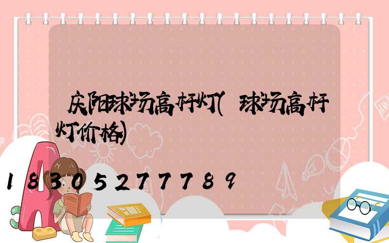 庆阳球场高杆灯(球场高杆灯价格)