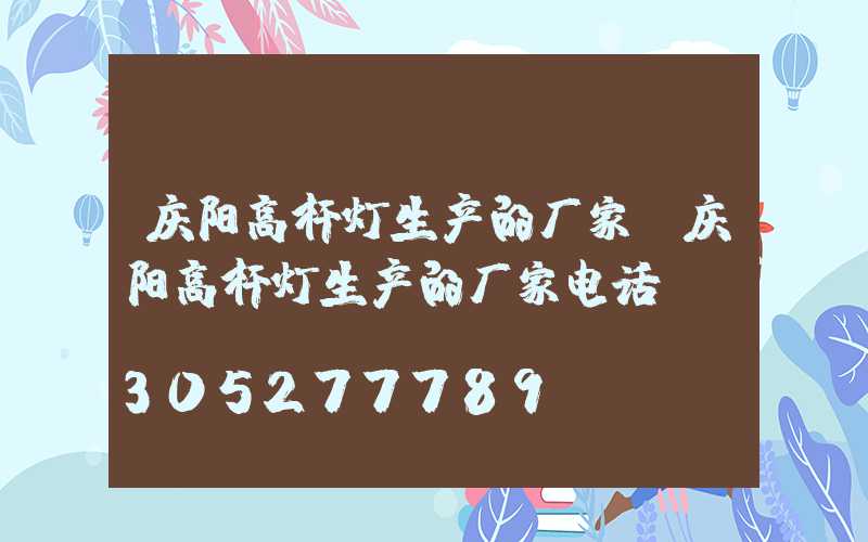 庆阳高杆灯生产的厂家(庆阳高杆灯生产的厂家电话)