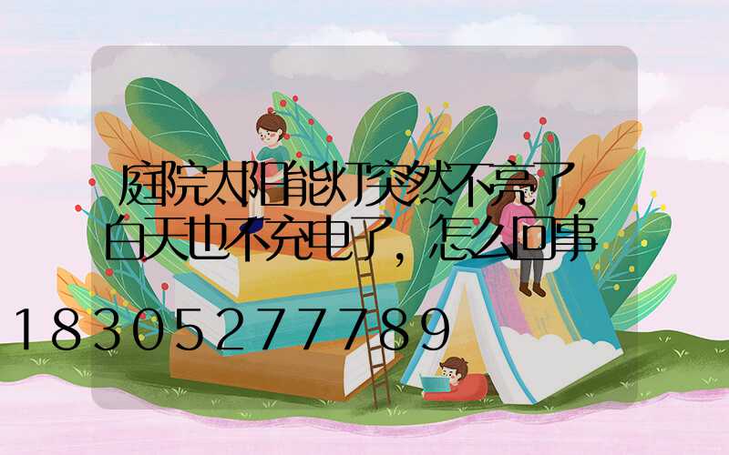庭院太阳能灯突然不亮了,白天也不充电了,怎么回事