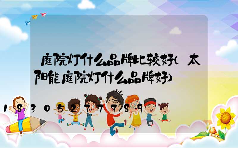 庭院灯什么品牌比较好(太阳能庭院灯什么品牌好)