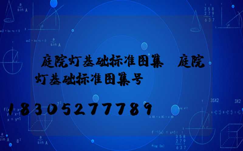 庭院灯基础标准图集(庭院灯基础标准图集号)