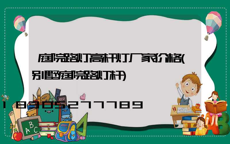 庭院路灯高杆灯厂家价格(别墅庭院路灯杆)