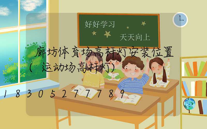 廊坊体育场高杆灯安装位置(运动场高杆灯)