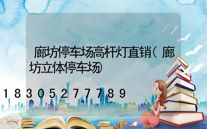 廊坊停车场高杆灯直销(廊坊立体停车场)