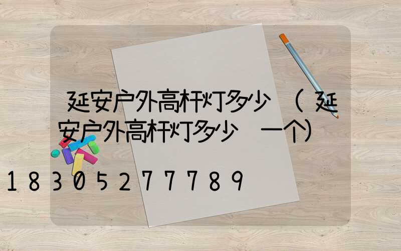 延安户外高杆灯多少钱(延安户外高杆灯多少钱一个)