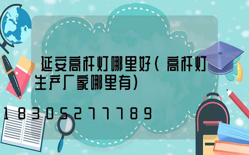 延安高杆灯哪里好(高杆灯生产厂家哪里有)