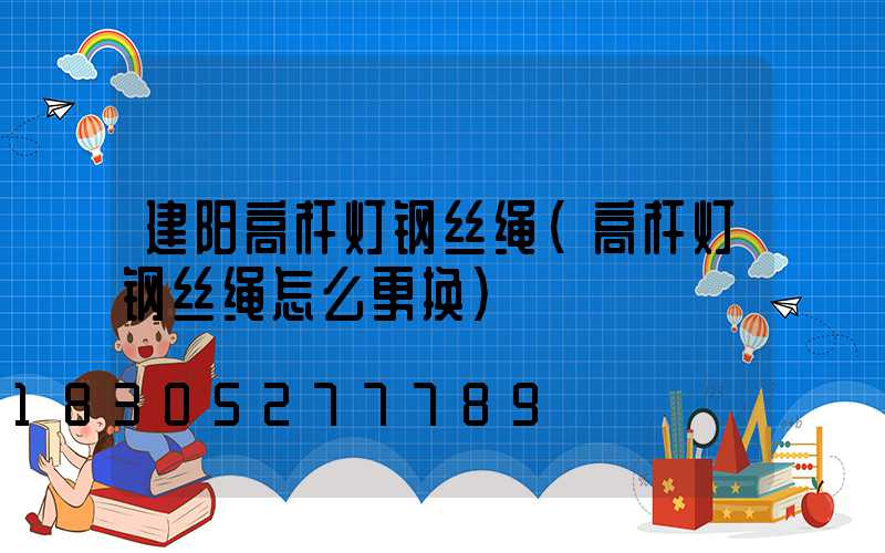 建阳高杆灯钢丝绳(高杆灯钢丝绳怎么更换)