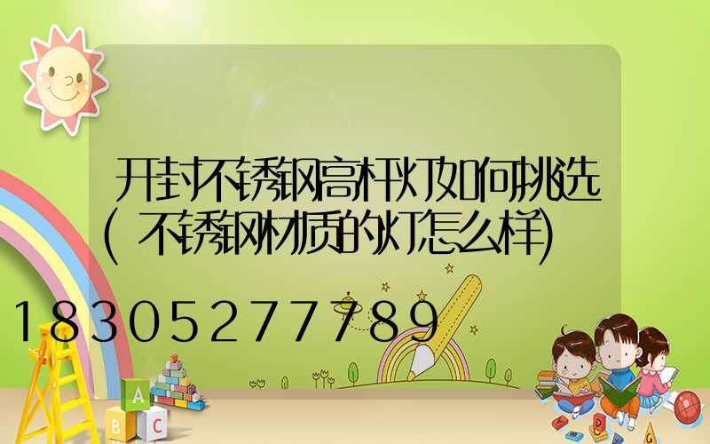 开封不锈钢高杆灯如何挑选(不锈钢材质的灯怎么样)