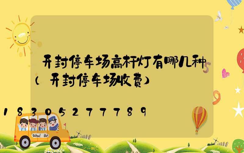 开封停车场高杆灯有哪几种(开封停车场收费)