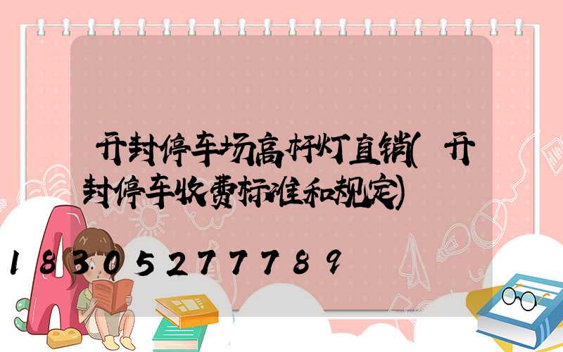 开封停车场高杆灯直销(开封停车收费标准和规定)