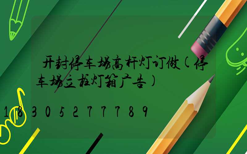 开封停车场高杆灯订做(停车场立柱灯箱广告)